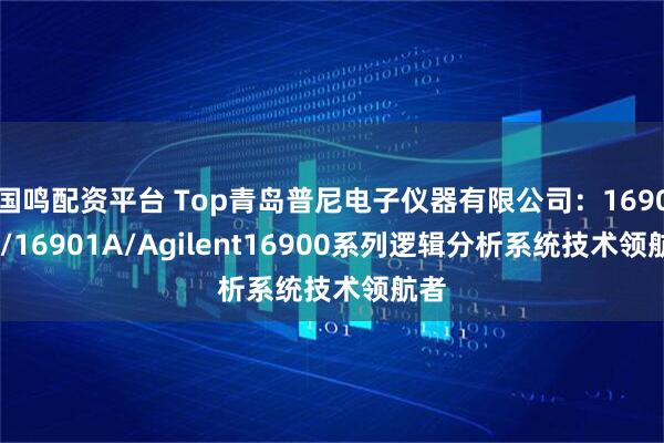 国鸣配资平台 Top青岛普尼电子仪器有限公司：16902A/16901A/Agilent16900系列逻辑分析系统技术领航者