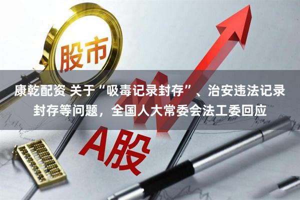 康乾配资 关于“吸毒记录封存”、治安违法记录封存等问题,全国人大常委会法工委回应