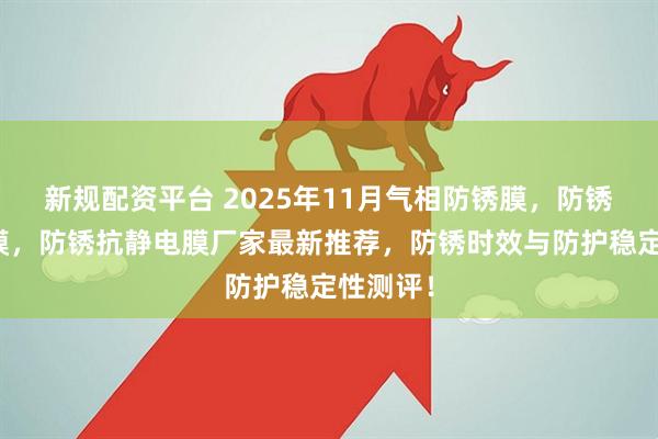 新规配资平台 2025年11月气相防锈膜，防锈热收缩膜，防锈抗静电膜厂家最新推荐，防锈时效与防护稳定性测评！