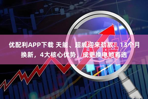 优配利APP下载 天能、超威迎来劲敌!13个月换新,4大核心优势,成更换电池首选