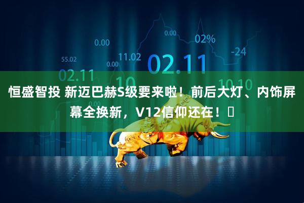 恒盛智投 新迈巴赫S级要来啦！前后大灯、内饰屏幕全换新，V12信仰还在！✨