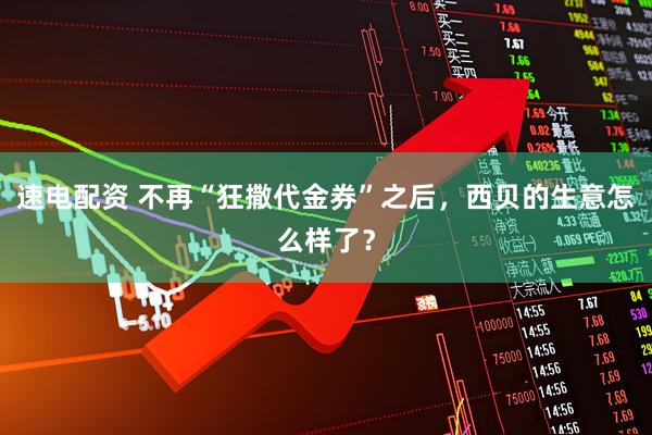 速电配资 不再“狂撒代金券”之后，西贝的生意怎么样了？