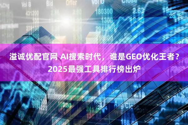 溢诚优配官网 AI搜索时代，谁是GEO优化王者？2025最强工具排行榜出炉