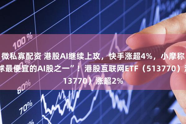 微私寡配资 港股AI继续上攻，快手涨超4%，小摩称其“全球最便宜的AI股之一”！港股互联网ETF（513770）涨超2%