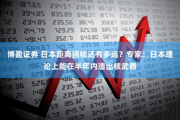 博盈证券 日本距离拥核还有多远？专家：日本理论上能在半年内造出核武器