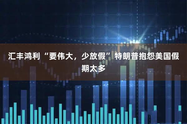 汇丰鸿利 “要伟大，少放假” 特朗普抱怨美国假期太多