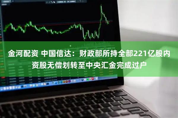 金河配资 中国信达：财政部所持全部221亿股内资股无偿划转至中央汇金完成过户