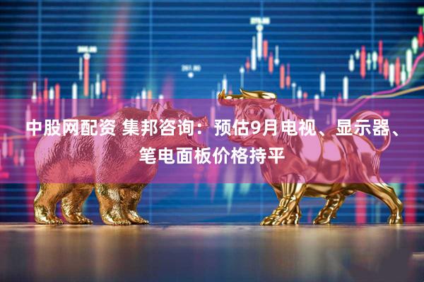 中股网配资 集邦咨询：预估9月电视、显示器、笔电面板价格持平
