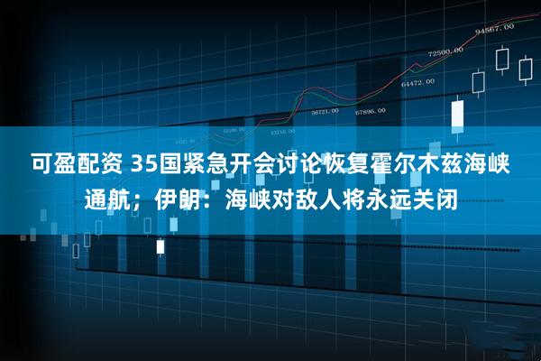 可盈配资 35国紧急开会讨论恢复霍尔木兹海峡通航；伊朗：海峡对敌人将永远关闭