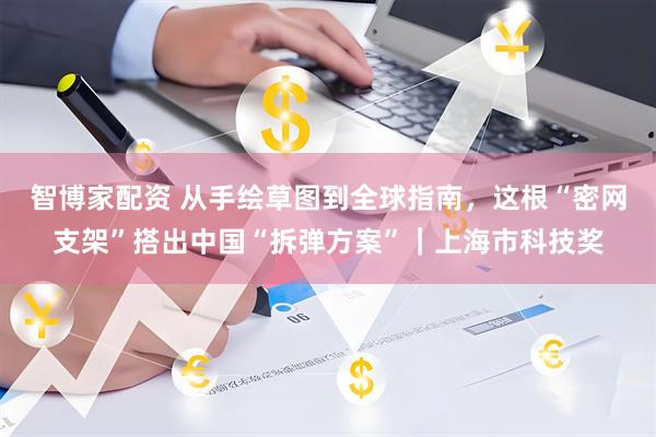 智博家配资 从手绘草图到全球指南，这根“密网支架”搭出中国“拆弹方案”｜上海市科技奖